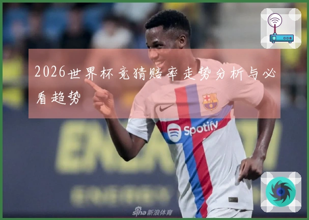 2026世界杯竞猜赔率走势分析与必看趋势