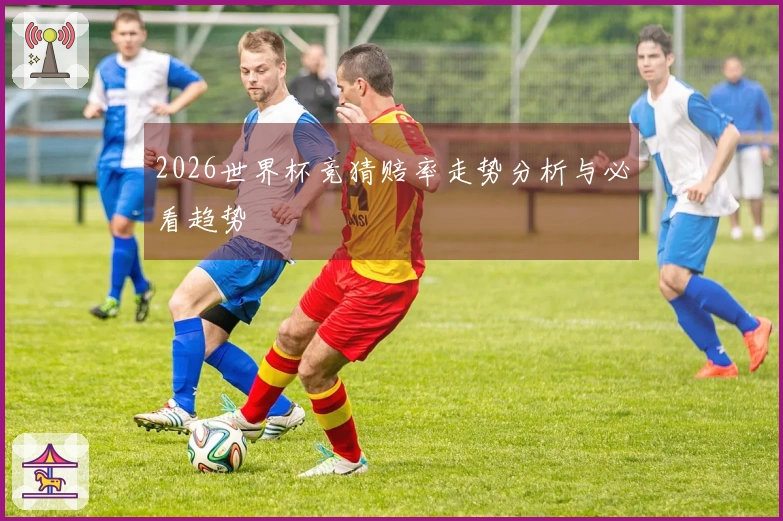 2026世界杯竞猜赔率走势分析与必看趋势