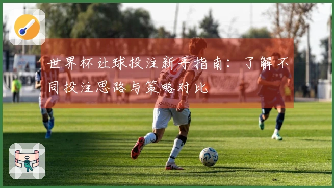 世界杯让球投注新手指南：了解不同投注思路与策略对比