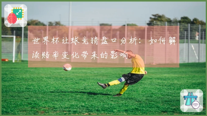 世界杯让球竞猜盘口分析：如何解读赔率变化带来的影响