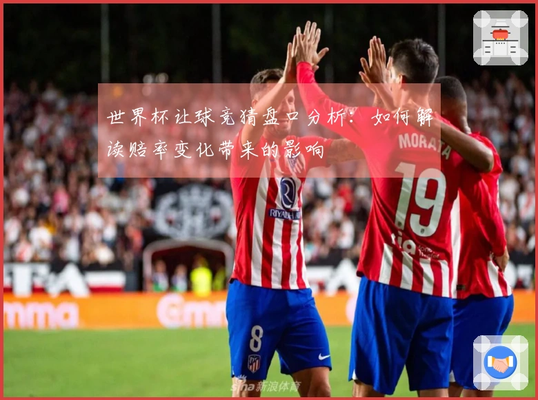 世界杯让球竞猜盘口分析：如何解读赔率变化带来的影响